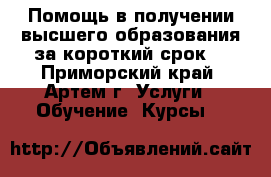 Помощь в получении высшего образования за короткий срок! - Приморский край, Артем г. Услуги » Обучение. Курсы   